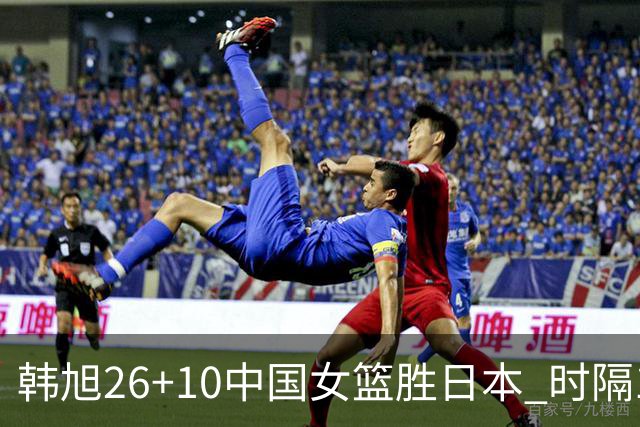 韩旭26+10中国女篮胜日本 时隔12年再夺亚洲杯